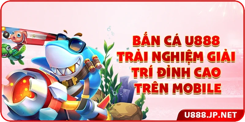 Bắn Cá U888 - Trải Nghiệm Giải Trí Đỉnh Cao Trên Mobile
