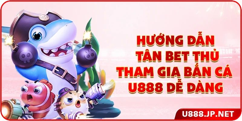 Hướng dẫn tân bet thủ tham gia bắn cá U888 dễ dàng